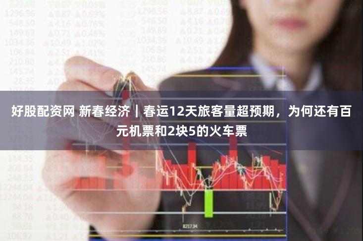 好股配资网 新春经济｜春运12天旅客量超预期，为何还有百元机票和2块5的火车票