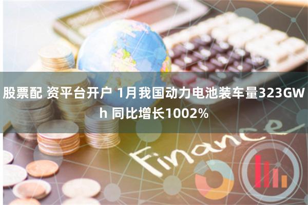 股票配 资平台开户 1月我国动力电池装车量323GWh 同比增长1002%