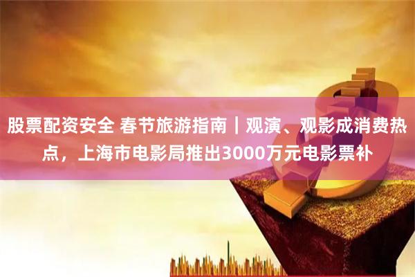 股票配资安全 春节旅游指南｜观演、观影成消费热点，上海市电影局推出3000万元电影票补