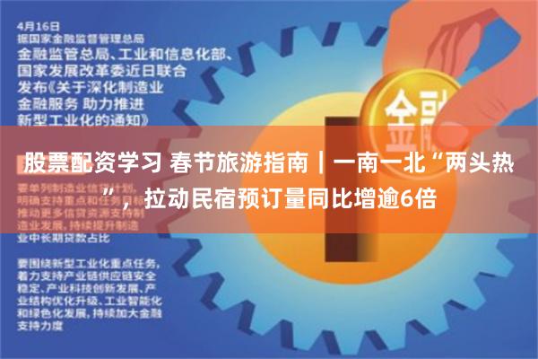 股票配资学习 春节旅游指南｜一南一北“两头热”，拉动民宿预订量同比增逾6倍