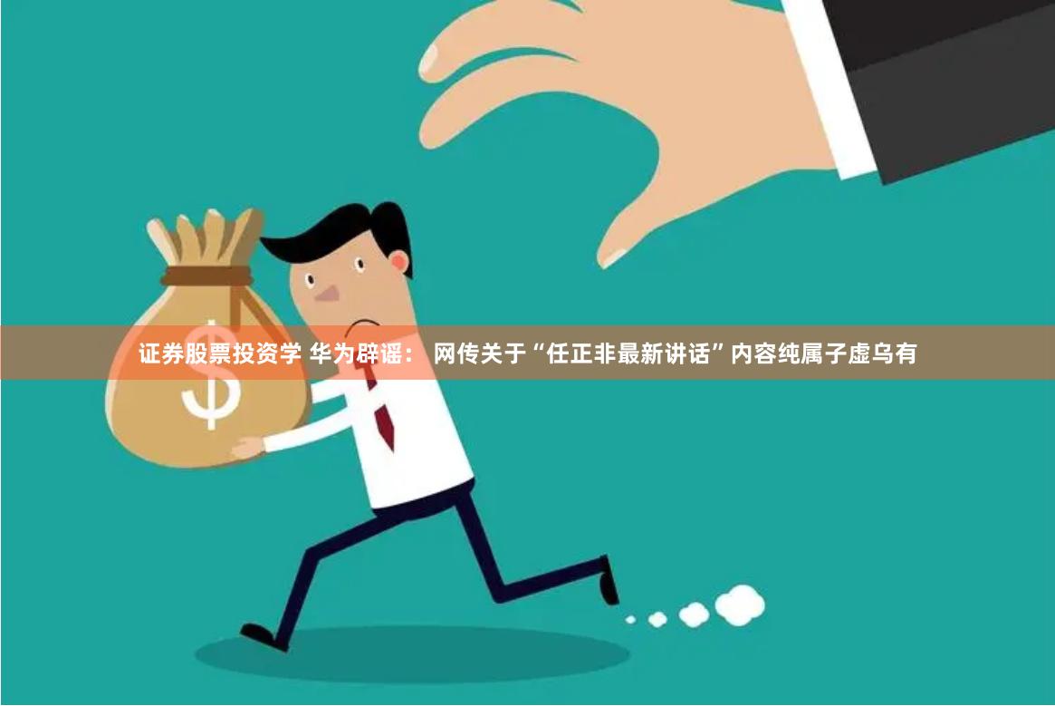 证券股票投资学 华为辟谣： 网传关于“任正非最新讲话”内容纯属子虚乌有
