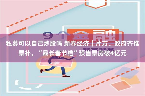 私募可以自己炒股吗 新春经济｜片方、政府齐推票补，“最长春节档”预售票房破4亿元