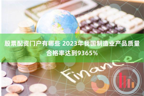 股票配资门户有哪些 2023年我国制造业产品质量合格率达到9365%