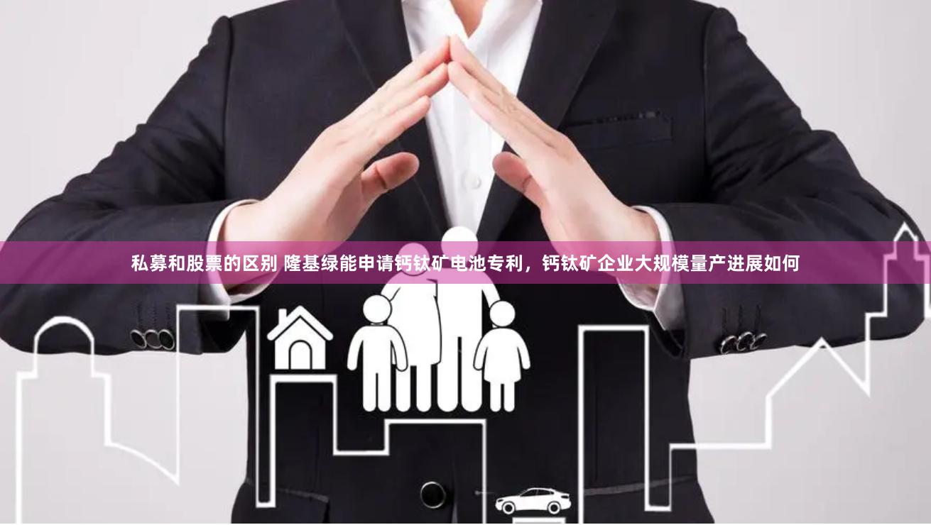 私募和股票的区别 隆基绿能申请钙钛矿电池专利，钙钛矿企业大规模量产进展如何