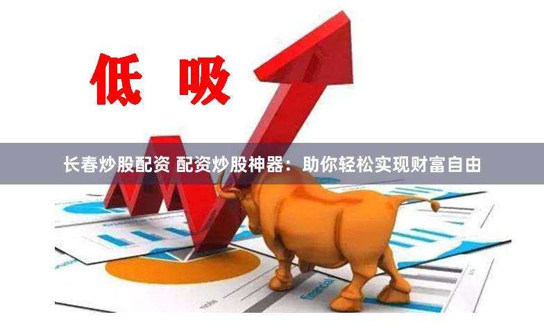 长春炒股配资 配资炒股神器：助你轻松实现财富自由
