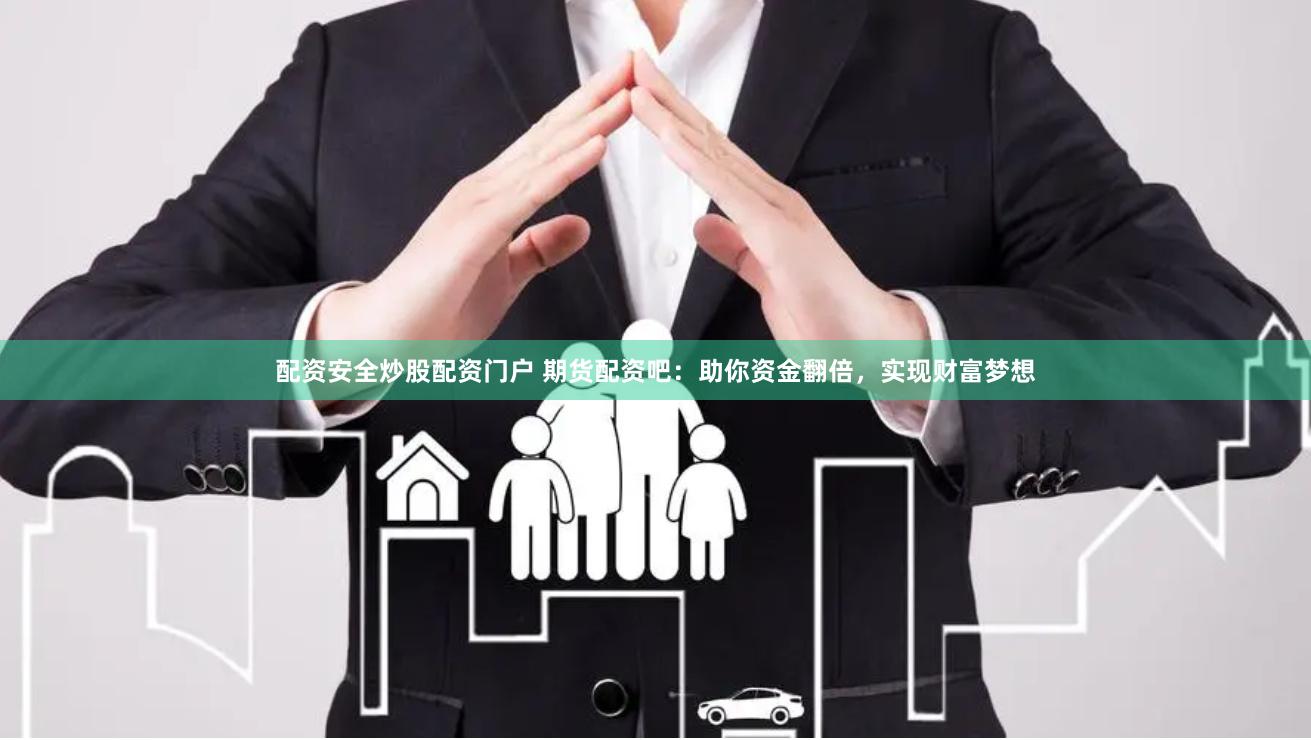 配资安全炒股配资门户 期货配资吧：助你资金翻倍，实现财富梦想