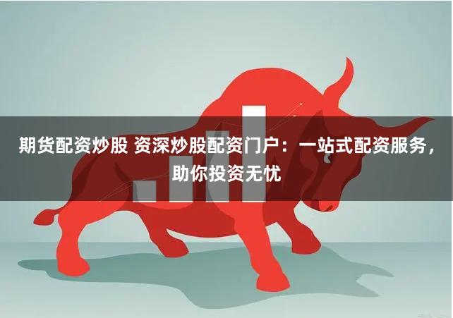 期货配资炒股 资深炒股配资门户：一站式配资服务，助你投资无忧