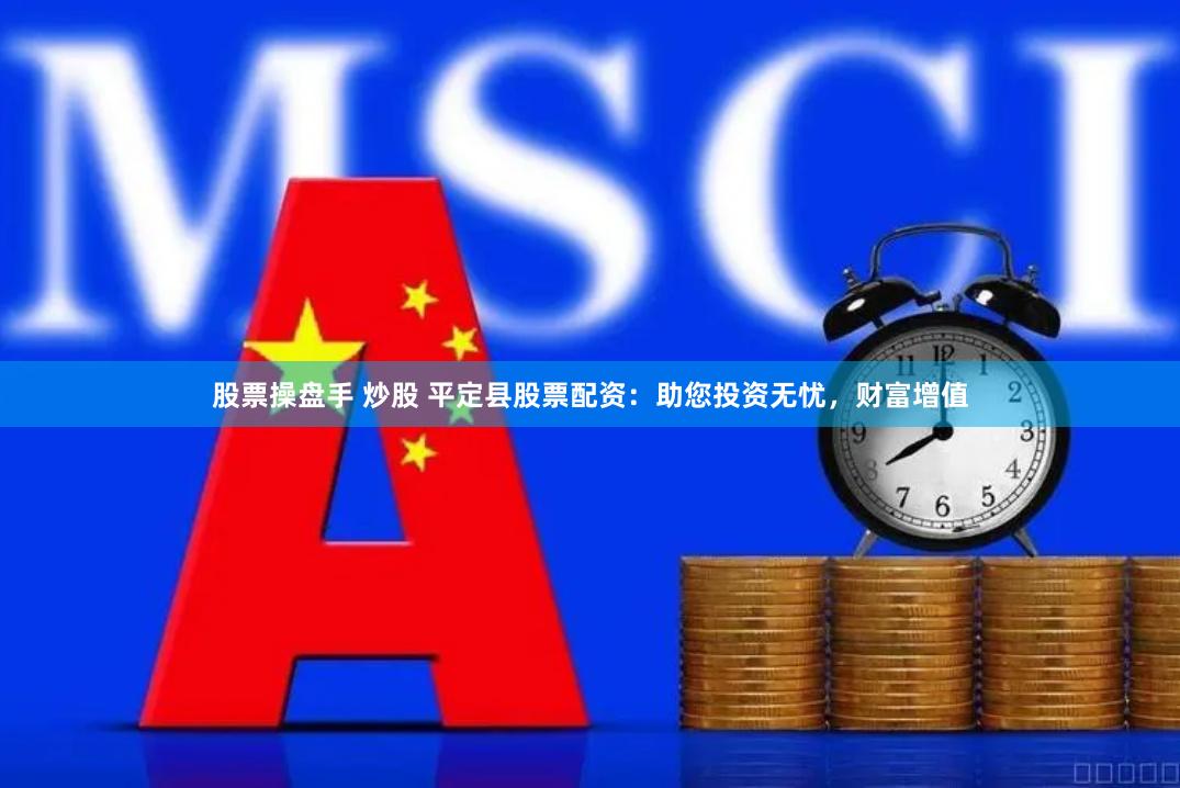 股票操盘手 炒股 平定县股票配资：助您投资无忧，财富增值