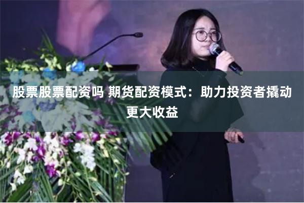 股票股票配资吗 期货配资模式：助力投资者撬动更大收益