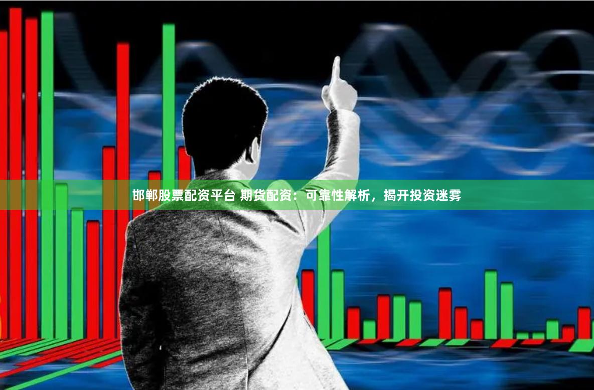 邯郸股票配资平台 期货配资：可靠性解析，揭开投资迷雾