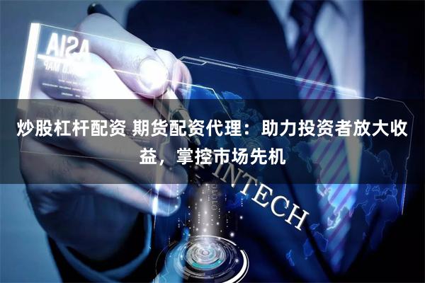 炒股杠杆配资 期货配资代理：助力投资者放大收益，掌控市场先机