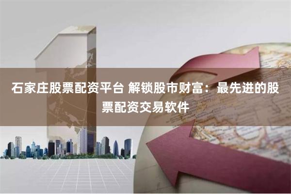 石家庄股票配资平台 解锁股市财富：最先进的股票配资交易软件
