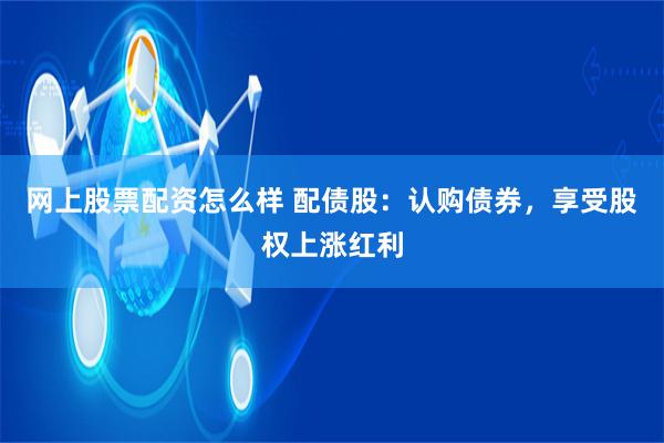 网上股票配资怎么样 配债股：认购债券，享受股权上涨红利