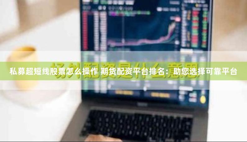 私募超短线股票怎么操作 期货配资平台排名：助您选择可靠平台