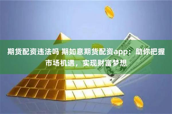 期货配资违法吗 期如意期货配资app：助你把握市场机遇，实现财富梦想