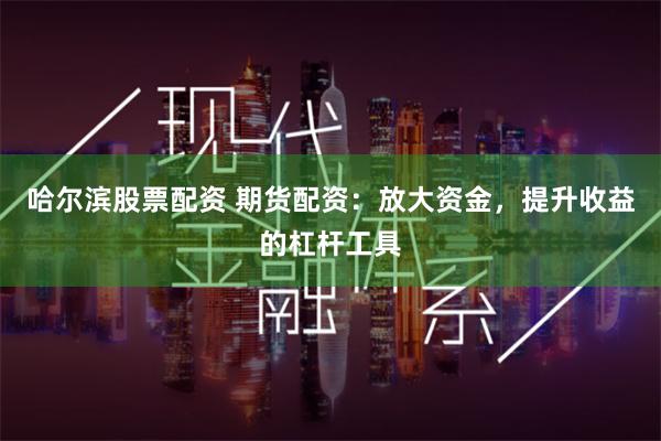 哈尔滨股票配资 期货配资：放大资金，提升收益的杠杆工具