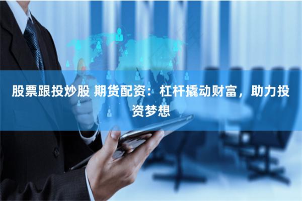 股票跟投炒股 期货配资：杠杆撬动财富，助力投资梦想