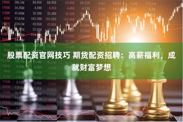 股票配资官网技巧 期货配资招聘：高薪福利，成就财富梦想