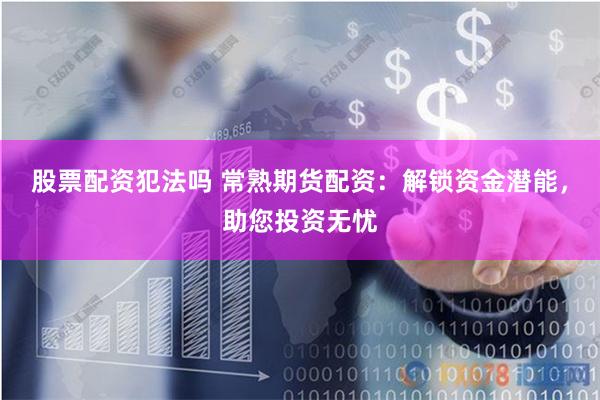 股票配资犯法吗 常熟期货配资：解锁资金潜能，助您投资无忧