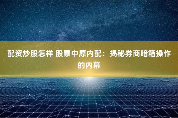 配资炒股怎样 股票中原内配：揭秘券商暗箱操作的内幕