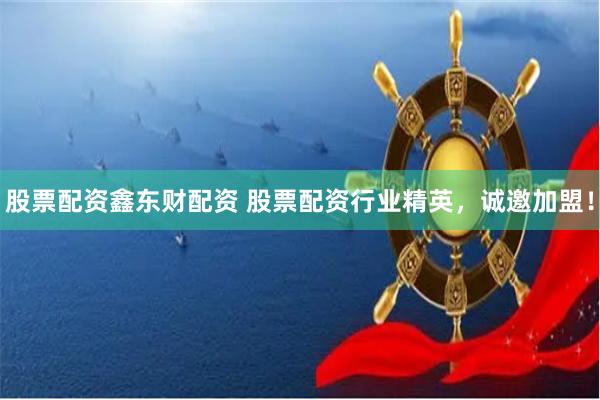 股票配资鑫东财配资 股票配资行业精英，诚邀加盟！
