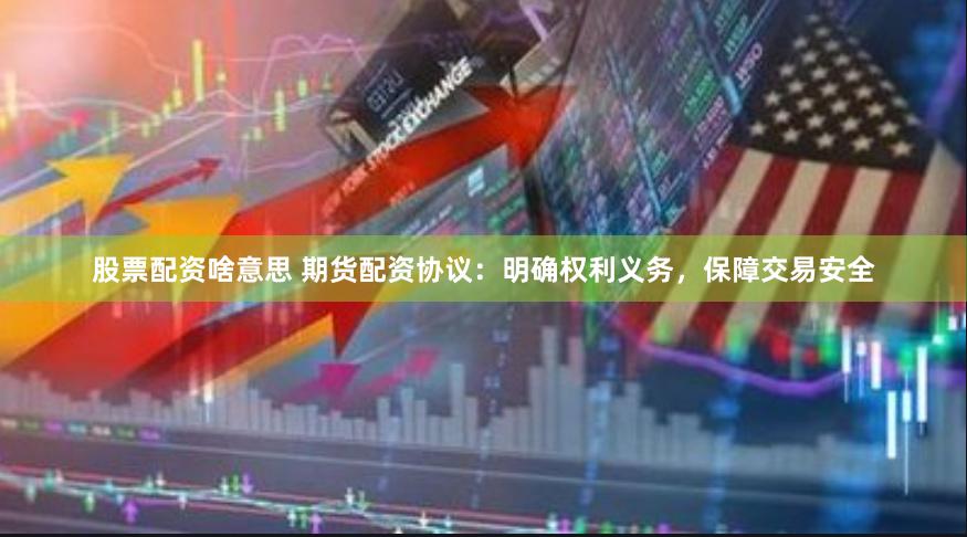 股票配资啥意思 期货配资协议：明确权利义务，保障交易安全
