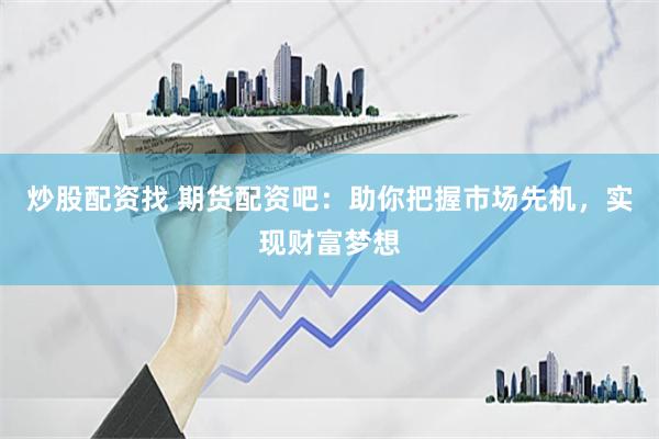 炒股配资找 期货配资吧：助你把握市场先机，实现财富梦想