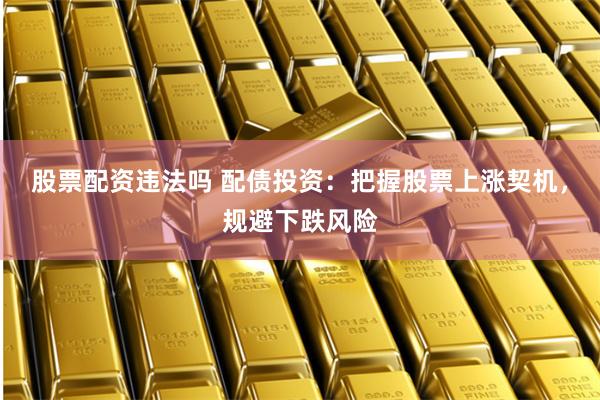 股票配资违法吗 配债投资：把握股票上涨契机，规避下跌风险