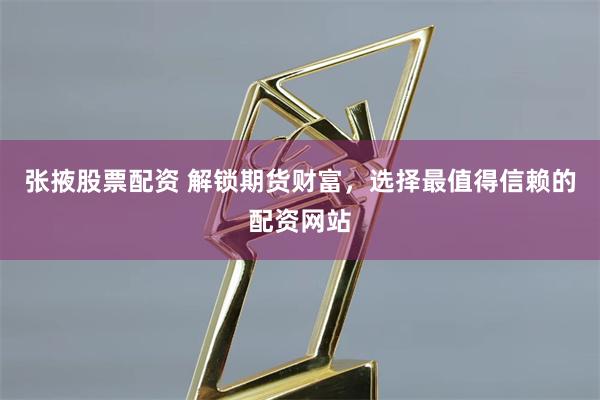 张掖股票配资 解锁期货财富，选择最值得信赖的配资网站