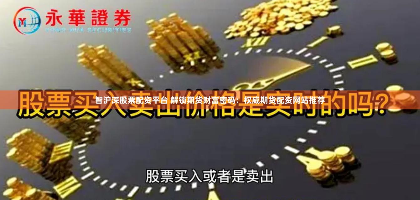 智沪深股票配资平台 解锁期货财富密码：权威期货配资网站推荐