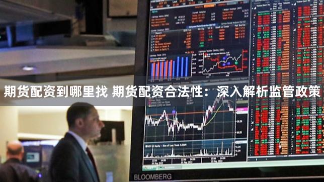 期货配资到哪里找 期货配资合法性：深入解析监管政策