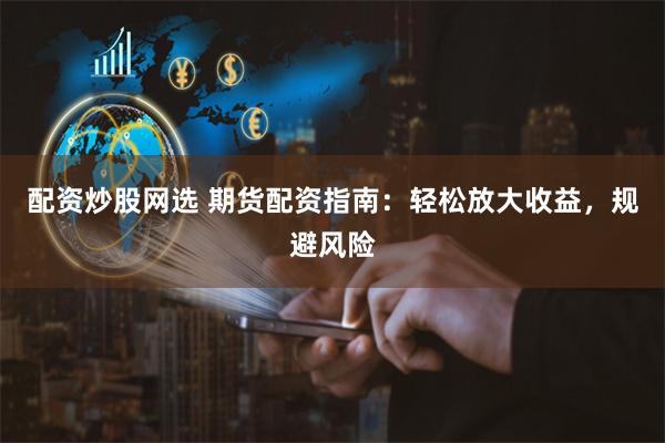 配资炒股网选 期货配资指南：轻松放大收益，规避风险