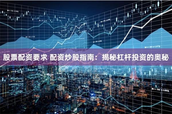 股票配资要求 配资炒股指南：揭秘杠杆投资的奥秘
