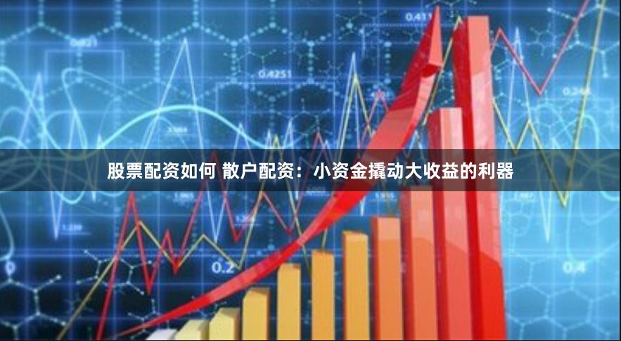 股票配资如何 散户配资：小资金撬动大收益的利器