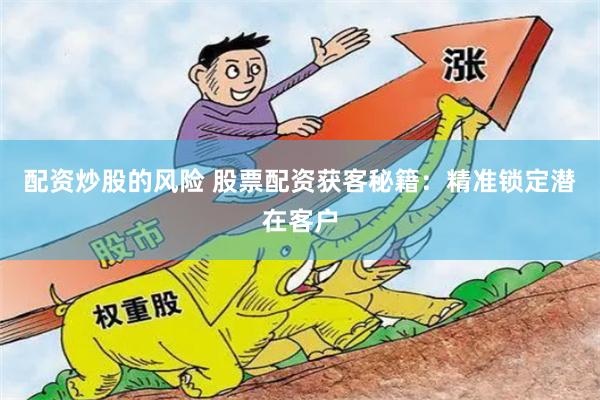配资炒股的风险 股票配资获客秘籍：精准锁定潜在客户