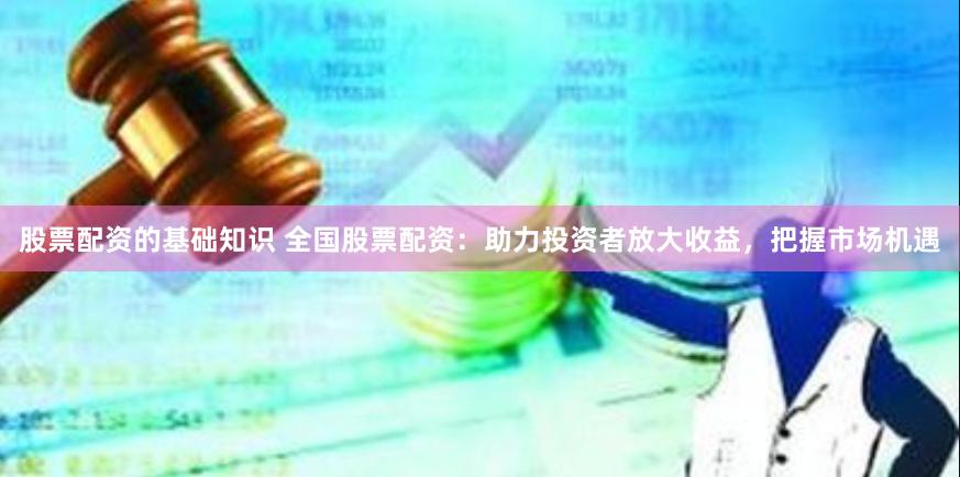 股票配资的基础知识 全国股票配资：助力投资者放大收益，把握市场机遇