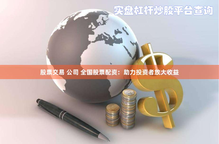 股票交易 公司 全国股票配资：助力投资者放大收益
