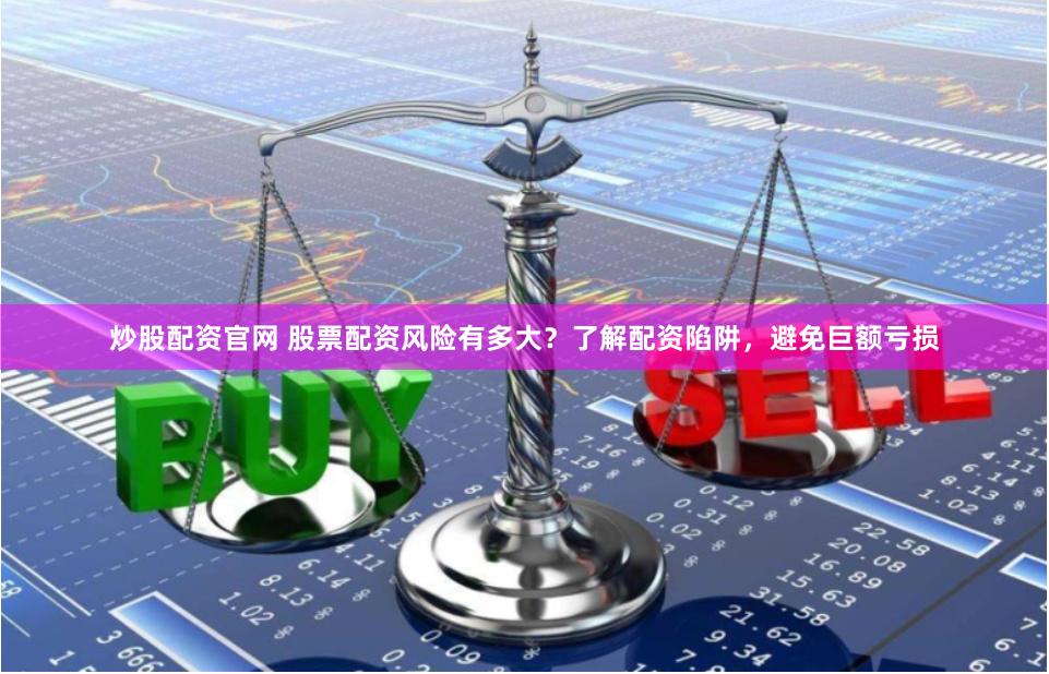 炒股配资官网 股票配资风险有多大？了解配资陷阱，避免巨额亏损