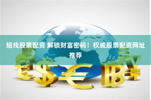 短线股票配资 解锁财富密码！权威股票配资网址推荐