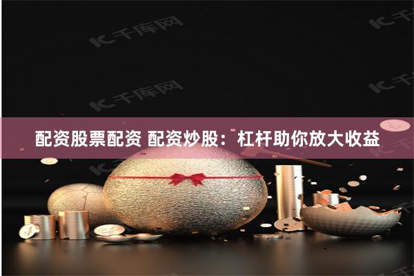 配资股票配资 配资炒股：杠杆助你放大收益