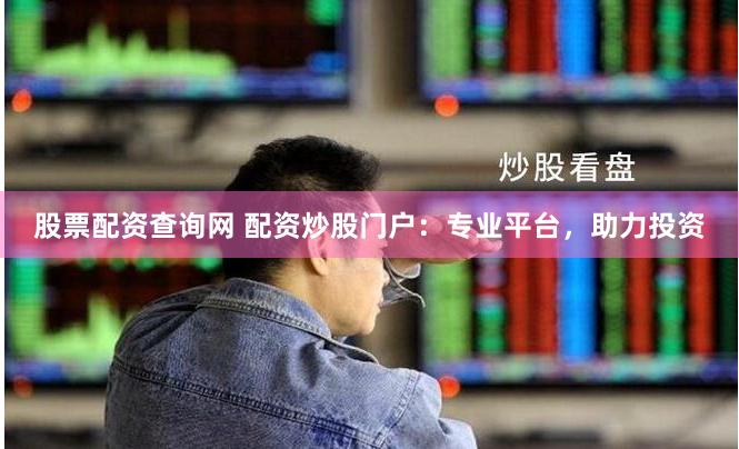 股票配资查询网 配资炒股门户：专业平台，助力投资