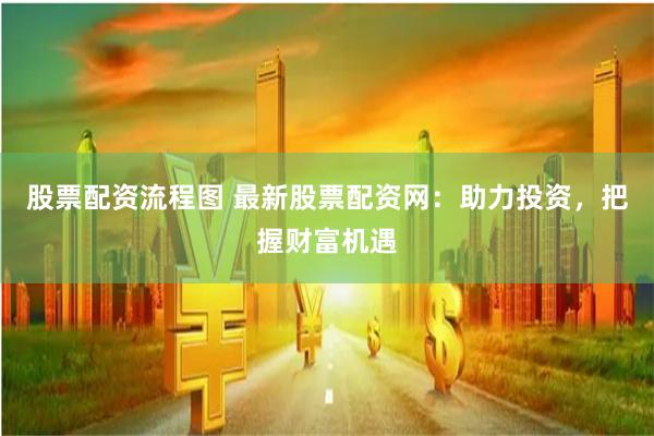 股票配资流程图 最新股票配资网：助力投资，把握财富机遇