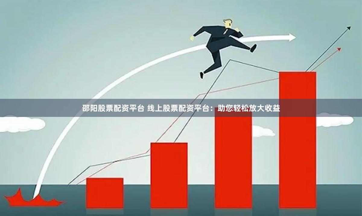 邵阳股票配资平台 线上股票配资平台：助您轻松放大收益