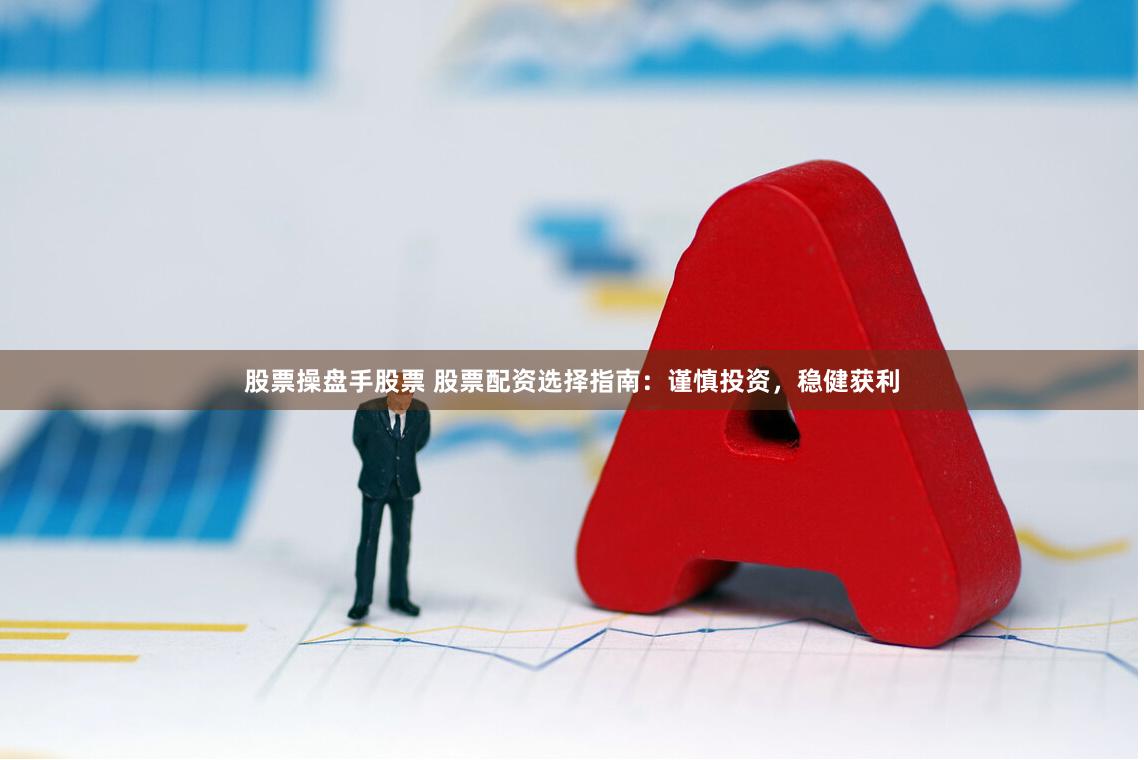 股票操盘手股票 股票配资选择指南：谨慎投资，稳健获利