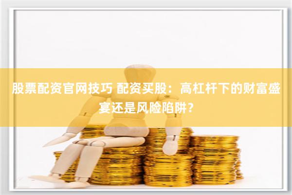 股票配资官网技巧 配资买股：高杠杆下的财富盛宴还是风险陷阱？