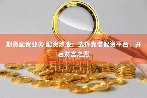 期货配资业务 配资炒股：选择靠谱配资平台，开启财富之路