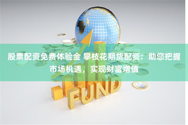 股票配资免费体验金 攀枝花期货配资：助您把握市场机遇，实现财富增值
