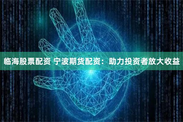 临海股票配资 宁波期货配资：助力投资者放大收益