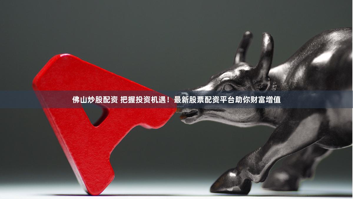 佛山炒股配资 把握投资机遇！最新股票配资平台助你财富增值
