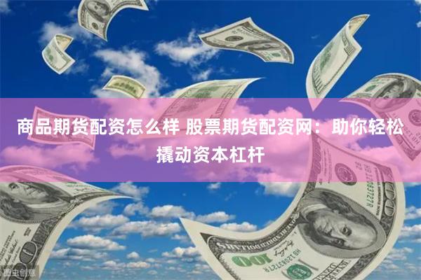 商品期货配资怎么样 股票期货配资网：助你轻松撬动资本杠杆
